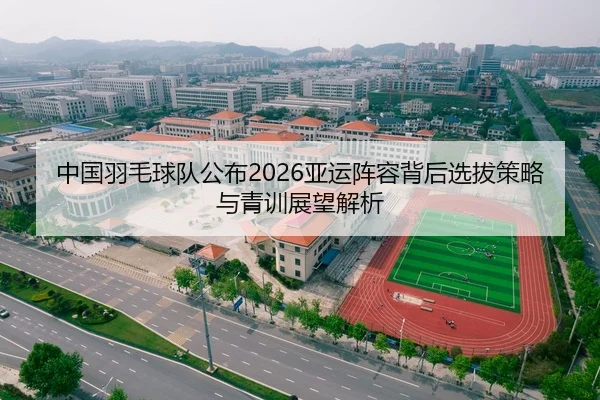 中国羽毛球队公布2026亚运阵容背后选拔策略与青训展望解析