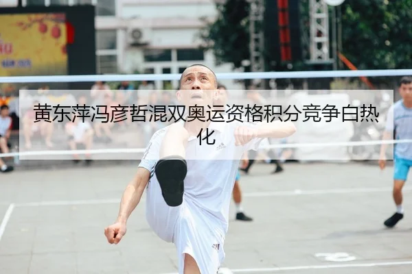 黄东萍冯彦哲混双奥运资格积分竞争白热化